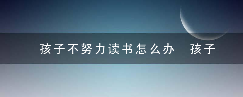 孩子不努力读书怎么办 孩子不肯努力读书怎么办